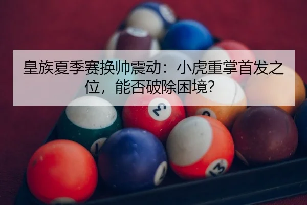 皇族夏季赛换帅震动：小虎重掌首发之位，能否破除困境？
